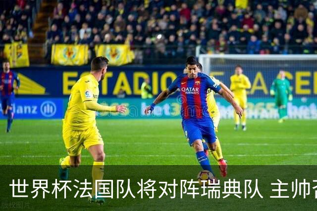 世界杯法国队将对阵瑞典队 主帅否认姆巴佩不防守