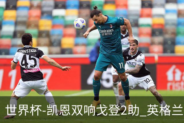 世界杯-凯恩双响戈登2助 英格兰2-1逆转绝杀民主刚果