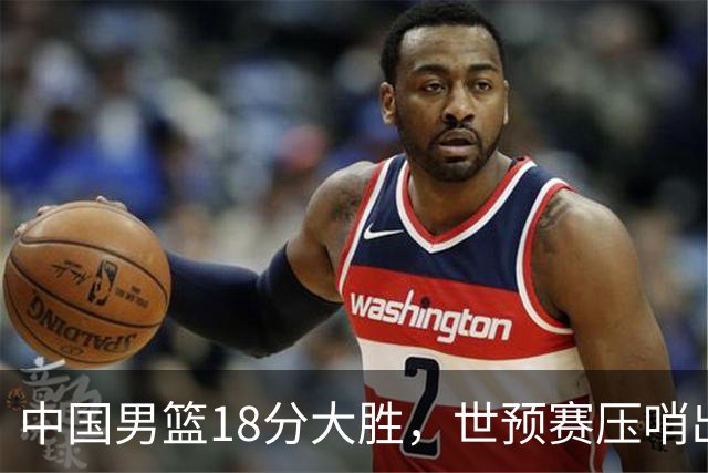 中国男篮18分大胜，世预赛压哨出线！剩一个悬念：日韩与联手做局