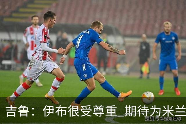 吉鲁：伊布很受尊重 期待为米兰取得伟大的成就