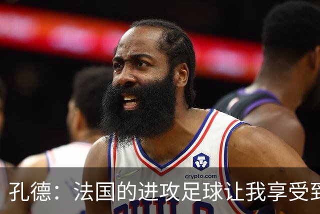 孔德：法国的进攻足球让我享受到乐趣 姆巴佩很好地履行队长职责