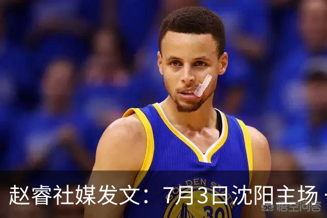 赵睿社媒发文：7月3日沈阳主场 一起为中国队加油，硬仗就得来硬的