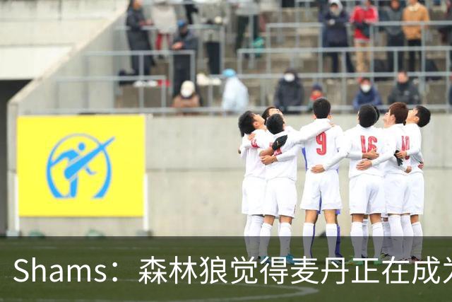 Shams：森林狼觉得麦丹正在成为明星 因此补强控卫的需求更迫切